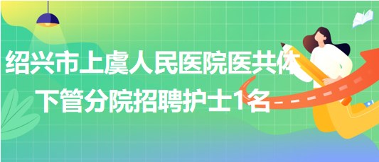 紹興市上虞人民醫(yī)院醫(yī)共體下管分院2023年招聘護(hù)士1名 紹興市上虞人民醫(yī)院醫(yī)共體下管分院2023年招聘護(hù)士1名
