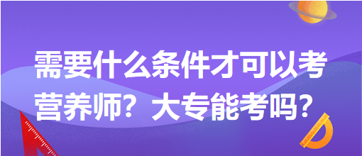 需要什么條件才可以考營養(yǎng)師？大專能考嗎？