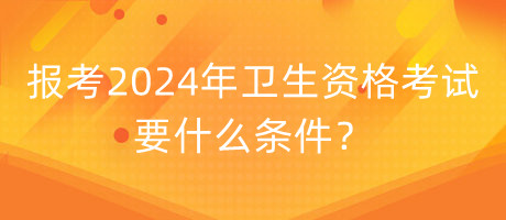 報(bào)考2024年衛(wèi)生資格考試要什么條件？