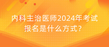內(nèi)科主治醫(yī)師2024年考試報名是什么方式？