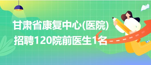 甘肅省康復(fù)中心(醫(yī)院)2023年招聘120院前醫(yī)生1名 甘肅省康復(fù)中心(醫(yī)院)2023年招聘120院前醫(yī)生1名