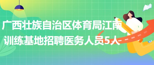 廣西壯族自治區(qū)體育局江南訓練基地2023年招聘醫(yī)務(wù)人員5人