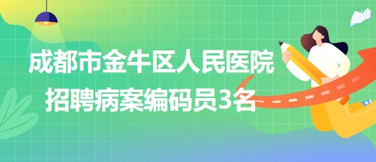 成都市金牛區(qū)人民醫(yī)院2023年招聘病案編碼員3名