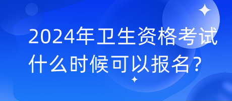 2024年衛(wèi)生資格考試什么時候可以報名？