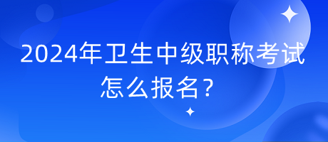 2024年衛(wèi)生中級職稱考試怎么報名？