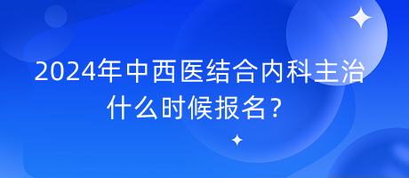 2024年中西醫(yī)結(jié)合內(nèi)科主治什么時(shí)候報(bào)名？