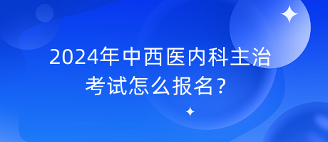 2024年中西醫(yī)內(nèi)科主治考試怎么報(bào)名？