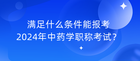 滿足什么條件能報(bào)考2024年中藥學(xué)職稱考試？