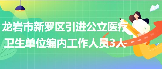 龍巖市新羅區(qū)2023年引進(jìn)公立醫(yī)療衛(wèi)生單位編制內(nèi)工作人員3人 龍巖市新羅區(qū)2023年引進(jìn)公立醫(yī)療衛(wèi)生單位編制內(nèi)工作人員3人