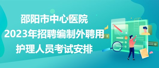 邵陽(yáng)市中心醫(yī)院2023年招聘編制外聘用護(hù)理人員考試安排 邵陽(yáng)市中心醫(yī)院2023年招聘編制外聘用護(hù)理人員考試安排