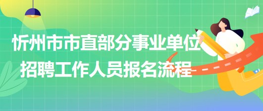 忻州市2023年市直部分事業(yè)單位招聘工作人員報名流程 忻州市2023年市直部分事業(yè)單位招聘工作人員報名流程