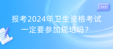 報(bào)考2024年衛(wèi)生資格考試一定要參加規(guī)培嗎？