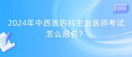 2024年中西醫(yī)內(nèi)科主治醫(yī)師考試怎么報名？