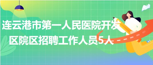 連云港市第一人民醫(yī)院開發(fā)區(qū)院區(qū)2023年招聘工作人員5人 連云港市第一人民醫(yī)院開發(fā)區(qū)院區(qū)2023年招聘工作人員5人