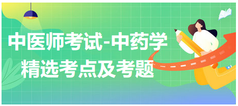 中醫(yī)醫(yī)師考試-中藥學(xué)精選考點(diǎn)及考題10 中醫(yī)醫(yī)師考試-中藥學(xué)精選考點(diǎn)及考題10