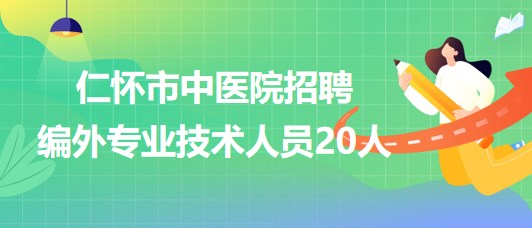 貴州省遵義市仁懷市中醫(yī)院2023年招聘編外專業(yè)技術人員20人