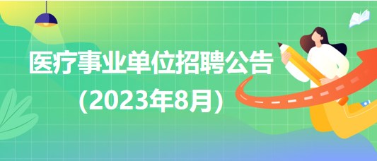 2023年8月全國各級(jí)醫(yī)療衛(wèi)生事業(yè)單位招聘公告匯總