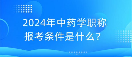 2024年中藥學(xué)職稱報考條件是什么？