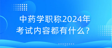中藥學(xué)職稱2024年考試內(nèi)容都有什么？