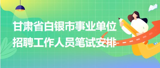 甘肅省白銀市2023年事業(yè)單位招聘工作人員筆試安排 甘肅省白銀市2023年事業(yè)單位招聘工作人員筆試安排