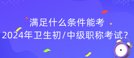 滿足什么條件能考2024年衛(wèi)生初中級職稱考試？