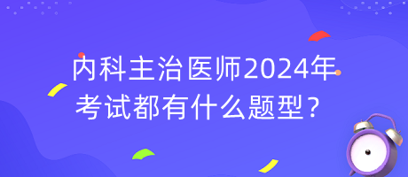 內(nèi)科主治醫(yī)師2024年考試都有什么題型？