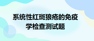 系統(tǒng)性紅斑狼瘡的免疫學(xué)檢查測(cè)試題 系統(tǒng)性紅斑狼瘡的免疫學(xué)檢查測(cè)試題