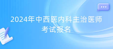 2024年中西醫(yī)內(nèi)科主治醫(yī)師考試報名 2024年中西醫(yī)內(nèi)科主治醫(yī)師考試報名