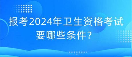 報考2024年衛(wèi)生資格考試要哪些條件？