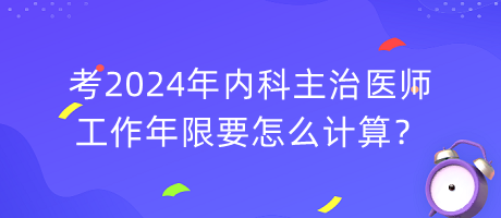 考2024年內(nèi)科主治醫(yī)師工作年限要怎么計(jì)算？