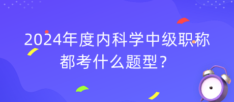 2024年度內(nèi)科學(xué)中級(jí)職稱都考什么題型？