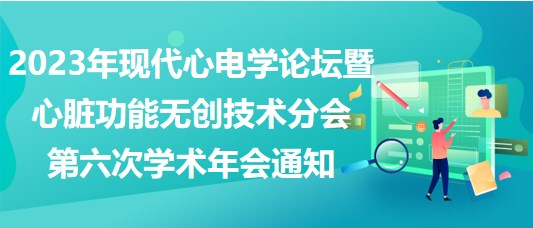 2023年現(xiàn)代心電學論壇暨心臟功能無創(chuàng)技術(shù)分會第六次學術(shù)年會通知