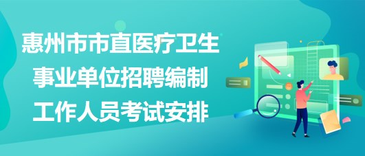 惠州市市直醫(yī)療衛(wèi)生事業(yè)單位2023年招聘編制工作人員考試安排 惠州市市直醫(yī)療衛(wèi)生事業(yè)單位2023年招聘編制工作人員考試安排