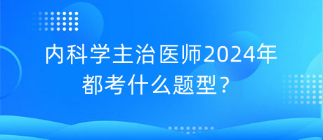 內(nèi)科學(xué)主治醫(yī)師2024年都考什么題型？