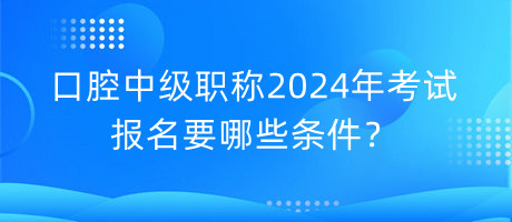 口腔中級(jí)職稱2024年考試報(bào)名要哪些條件？