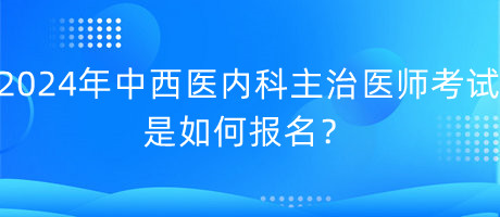 2024年中西醫(yī)內(nèi)科主治醫(yī)師考試是如何報名？