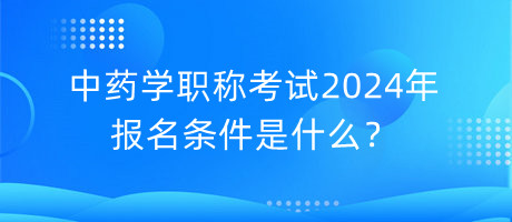 中藥學(xué)職稱考試2024年報(bào)名條件是什么？