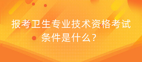 報考衛(wèi)生專業(yè)技術(shù)資格考試條件是什么？
