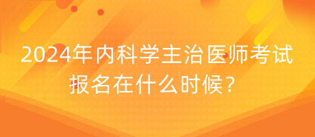 2024年內(nèi)科學(xué)主治醫(yī)師考試報(bào)名在什么時(shí)候？