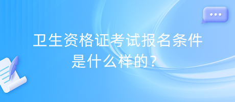 衛(wèi)生資格證考試報(bào)名條件是什么樣的？