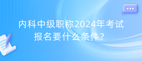 內(nèi)科中級職稱2024年考試報(bào)名要什么條件？