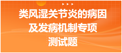 類風(fēng)濕關(guān)節(jié)炎的病因及發(fā)病機(jī)制專項(xiàng)測試題 類風(fēng)濕關(guān)節(jié)炎的病因及發(fā)病機(jī)制專項(xiàng)測試題