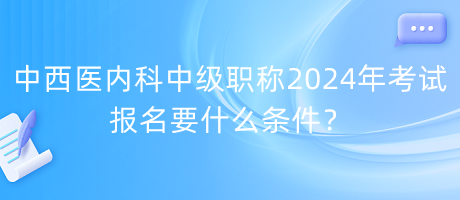 中西醫(yī)內(nèi)科中級(jí)職稱2024年考試報(bào)名要什么條件？