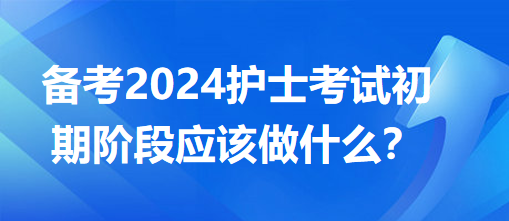 備考2024護士考試初期階段應(yīng)該做什么？