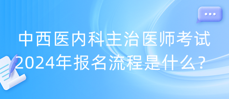 中西醫(yī)內(nèi)科主治醫(yī)師考試2024年報(bào)名流程是什么？