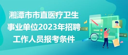 湘潭市市直醫(yī)療衛(wèi)生事業(yè)單位2023年招聘工作人員報(bào)考條件 湘潭市市直醫(yī)療衛(wèi)生事業(yè)單位2023年招聘工作人員報(bào)考條件