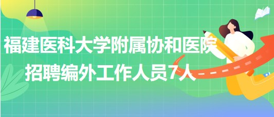 福建醫(yī)科大學(xué)附屬協(xié)和醫(yī)院2023年招聘編外工作人員7人 福建醫(yī)科大學(xué)附屬協(xié)和醫(yī)院2023年招聘編外工作人員7人