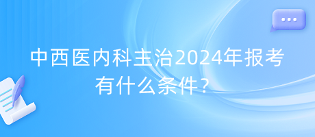 中西醫(yī)內(nèi)科主治2024年報考有什么條件？