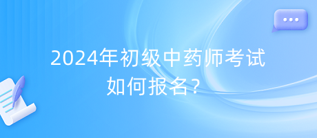 2024年初級(jí)中藥師考試如何報(bào)名？