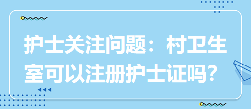 護(hù)士關(guān)注問題：村衛(wèi)生室可以注冊護(hù)士證嗎？